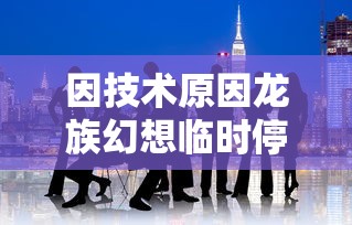 因技术原因龙族幻想临时停运，开发团队向广大玩家发布公告并承诺尽快解决问题