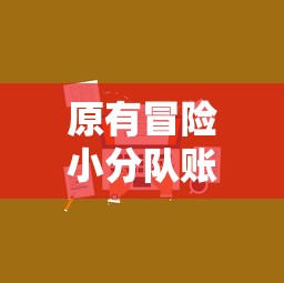 原有冒险小分队账号是否仍旧可用？玩家登录问题和解决方案全面分析