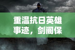重温抗日英雄事迹，剑阁保卫战免广告：全景还原战争荣光，致敬勇气与智慧