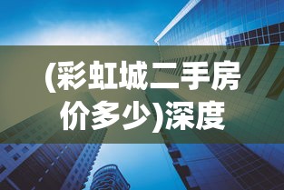 (彩虹城二手房价多少)深度分析：彩虹城二手房房价走势与未来价值预期透视