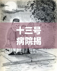 十三号病院揭示了何种未知恐怖：一部以医学伦理和科学道德为核心话题的深度解析