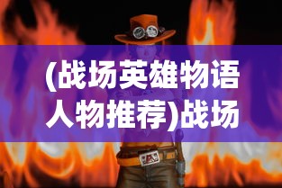 (战场英雄物语人物推荐)战场英雄物语：全面解析角色技能效果与战斗策略指南大全