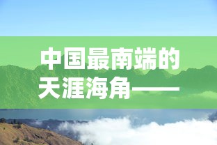 中国最南端的天涯海角——探索海南三亚这座充满热带风情的旅游胜地