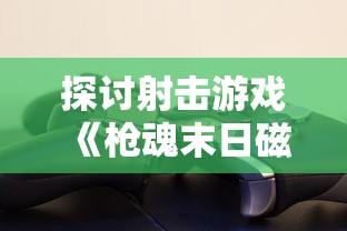 探讨射击游戏《枪魂末日磁暴》的耐玩程度：玩家能否在2023游戏市场中继续受欢迎?