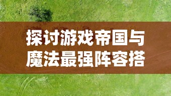 探讨游戏帝国与魔法最强阵容搭配：以有效资源利用与实力兼备为关键要点