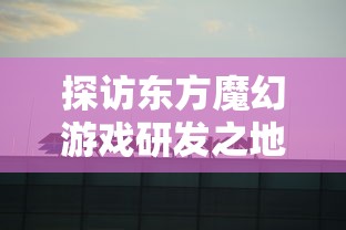 探访东方魔幻游戏研发之地 - 安徽游艺道网络科技有限公司：领跑者的科技追求和创新路径