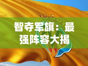 智夺军旗：最强阵容大揭秘，绝对实力提升，轻松取胜偷旗游戏关键要点