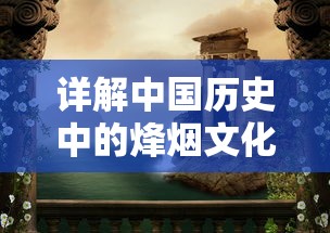详解中国历史中的烽烟文化：浅析‘烽烟云起’的历史背景及其在现代的意义和应用