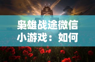 枭雄战途微信小游戏：如何利用策略战胜对手，迈向战争的最高峰