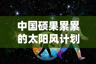 中国硕果累累的太阳风计划国际服：大胆探索太阳系秘密的全球通信网