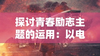 探讨青春励志主题的运用：以电影《燃烧吧，火焰》及其对现代青少年心灵塑造的影响为例