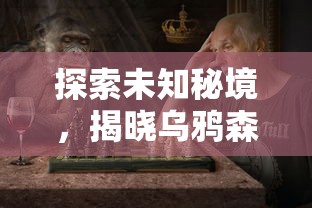 探索未知秘境，揭晓乌鸦森林之谜：全新安卓冒险游戏引领玩家挑战极限智慧