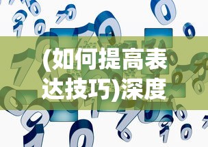 (如何提高表达技巧)深度剖析：何处的高级表达如何拓宽视野与提升表达能力