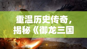 重温历史传奇，揭秘《御龙三国志》主题歌曲背后的创作灵感与历程