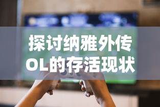 探讨纳雅外传OL的存活现状：这款经典游戏还能否反复燃起玩家的激情？