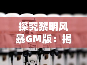 探究黎明风暴GM版：揭示游戏核心机制与玩家沉浸体验之间的微妙关联
