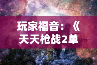 玩家福音：《天天枪战2单机版》来袭，详解其独特玩法与丰富战斗挑战