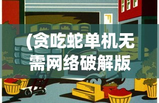 (贪吃蛇单机无需网络破解版)贪吃蛇无网络单机版：体验复古游戏魅力，告别网络延迟困扰