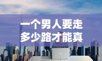 一个男人要走多少路才能真正成熟：探究现代人生路程中的成长理解与经历