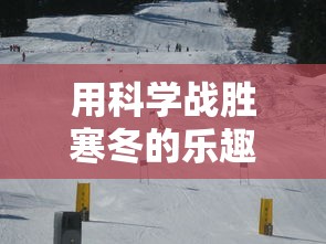 用科学战胜寒冬的乐趣：不同冬天游戏攻略及其对身心健康的多重益处详解