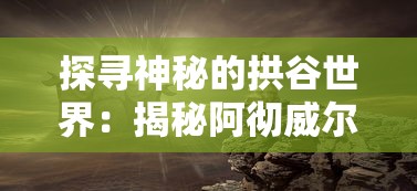 探寻神秘的拱谷世界：揭秘阿彻威尔奇妙冒险中的隐藏秘密与惊人发现