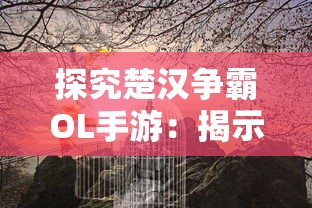 探究楚汉争霸OL手游：揭示古代战争策略与现代手游设计交融的魅力