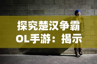 探究楚汉争霸OL手游：揭示古代战争策略与现代手游设计交融的魅力