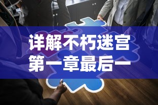详解不朽迷宫第一章最后一关攻略：移动策略与怪物分布，揭秘通关秘籍和顺利过关的技巧