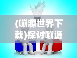 (嘣源世界下载)探讨嘣源世界离线版的特点和 advantages：自由探索，无限创造的乐趣