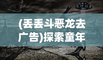 (丢丢斗恶龙去广告)探索童年记忆：丢丢斗恶龙游戏的策略设计与个性化玩法揭秘