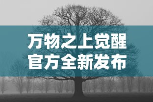万物之上觉醒官方全新发布，揭示人与自然共存秘密，引领游戏界新格局悬念重重