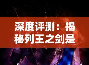 深度评测：揭秘列王之剑是否值得玩家们投入热衷，游戏特色解析与玩家评价体验分享