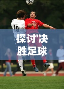 探讨'决胜足球'关服原因：游戏运营困难还是玩家体验问题引发的结果?