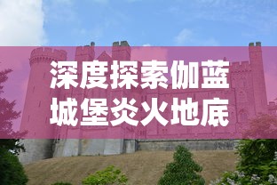 深度探索伽蓝城堡炎火地底焚天柱：终极攻略与实战技巧分享，为你轻松征战不败之地