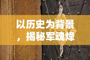 以历史为背景，揭秘军魂烽火——深度解析'亮剑之我的独立团'游戏设计与玩家体验的创新之处