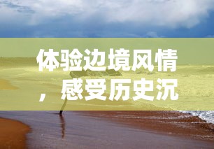 体验边境风情，感受历史沉淀——边境219自驾之旅带你走进神秘的国境线