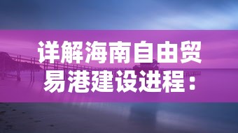 详解海南自由贸易港建设进程：以创新驱动发展为核心战略的宣传简报