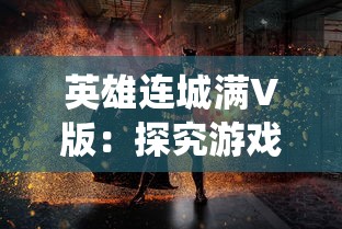 英雄连城满V版：探究游戏内独特战斗系统与英雄角色深度塑造的关联性