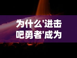 为什么'进击吧勇者'成为全球热门游戏？——深度分析其创新玩法与引人入胜的故事背景
