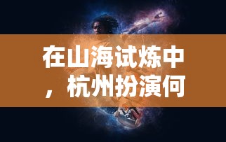 在山海试炼中，杭州扮演何种角色？探寻城市与环保之间的互动方式