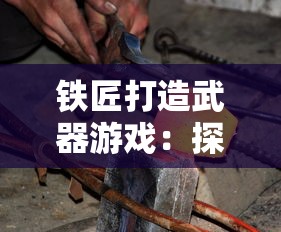 铁匠打造武器游戏：探究历史背景，理解炼铁工艺，体验非凡匠心的极致打造过程