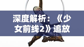 深度解析：《少女前线2》追放云游戏的现象，探索移动游戏市场变革的新趋势