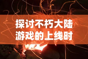 探讨不朽大陆游戏的上线时间，对其研发历程及预期影响的深度分析