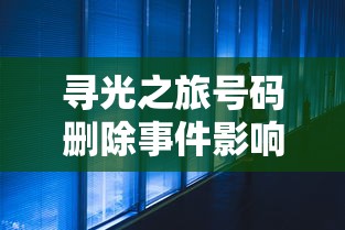 寻光之旅号码删除事件影响如何解决？是否对用户体验带来变化，删号后的寻光之旅还在吗?