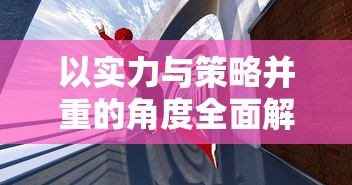以实力与策略并重的角度全面解读《决战之地》最厉害的三大英雄: 战斗技能、智谋计略与玩家评价