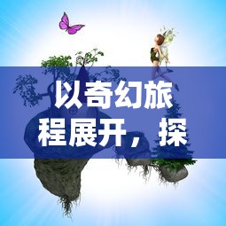 以奇幻旅程展开，探索以童话为主题的游戏在教育、心理成长与社交互动中的独特影响力