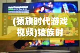 (猿族时代游戏视频)猿族时代国际服：探索游戏内社交互动和跨界合作带来的新玩法